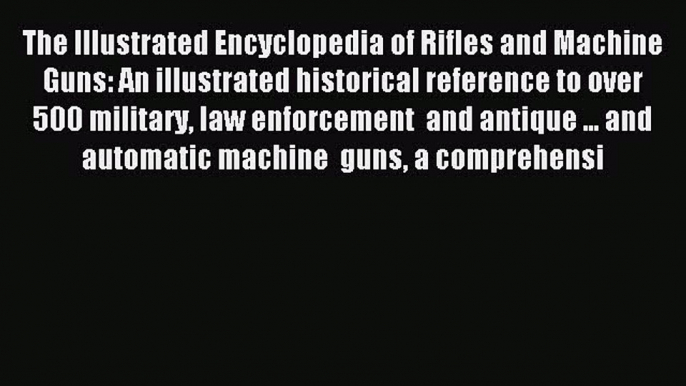 Read The Illustrated Encyclopedia of Rifles and Machine Guns: An illustrated historical reference