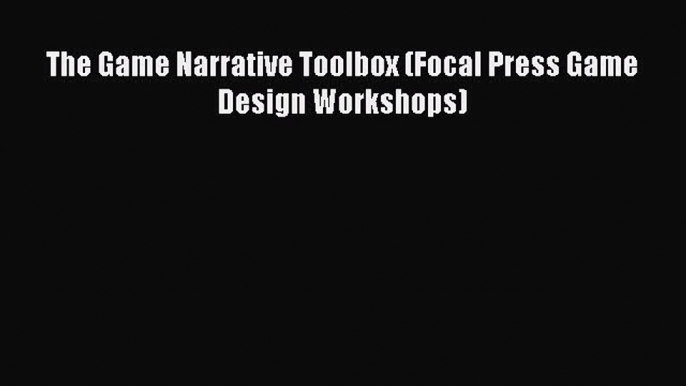 Read The Game Narrative Toolbox (Focal Press Game Design Workshops) PDF Free