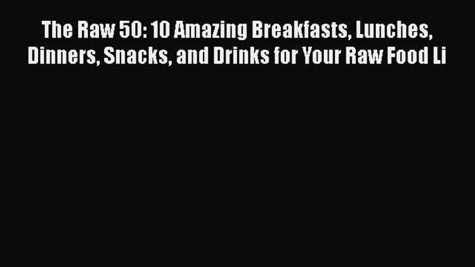 Read The Raw 50: 10 Amazing Breakfasts Lunches Dinners Snacks and Drinks for Your Raw Food