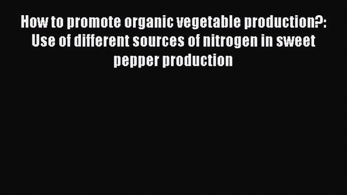 Read How to promote organic vegetable production?: Use of different sources of nitrogen in