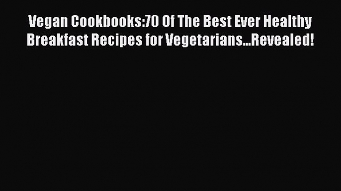 Download Vegan Cookbooks:70 Of The Best Ever Healthy Breakfast Recipes for Vegetarians...Revealed!
