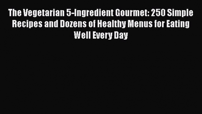 Read The Vegetarian 5-Ingredient Gourmet: 250 Simple Recipes and Dozens of Healthy Menus for