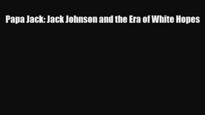 PDF Papa Jack: Jack Johnson and the Era of White Hopes Ebook