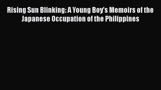 PDF Rising Sun Blinking: A Young Boy's Memoirs of the Japanese Occupation of the Philippines