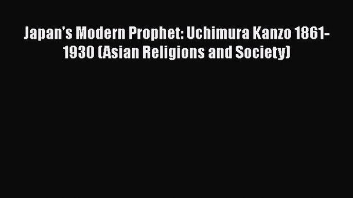 PDF Japan's Modern Prophet: Uchimura Kanzo 1861-1930 (Asian Religions and Society)  EBook