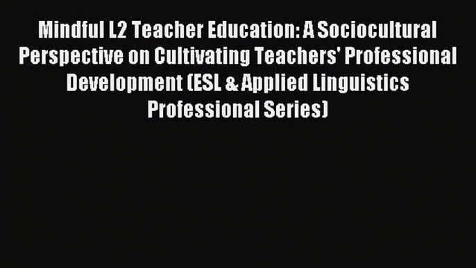 Read Mindful L2 Teacher Education: A Sociocultural Perspective on Cultivating Teachers' Professional