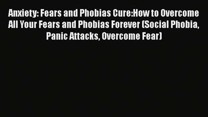 Download Anxiety: Fears and Phobias Cure:How to Overcome All Your Fears and Phobias Forever