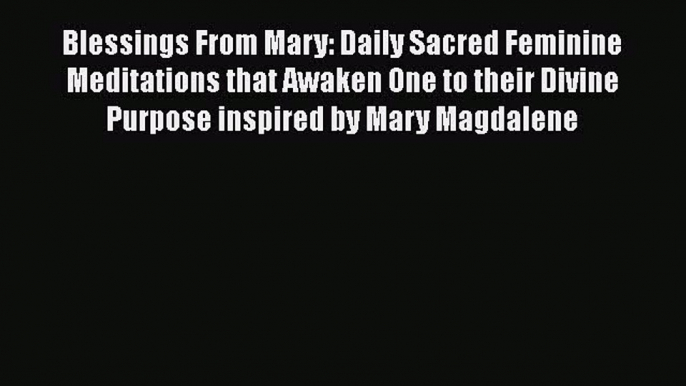 Download Blessings From Mary: Daily Sacred Feminine Meditations that Awaken One to their Divine