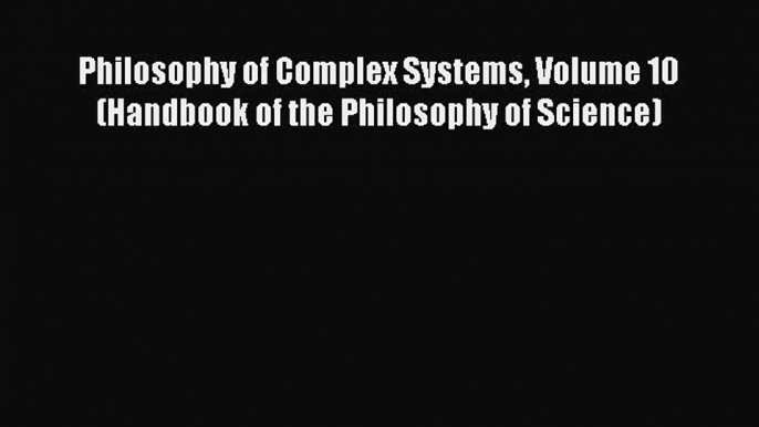 Read Philosophy of Complex Systems Volume 10 (Handbook of the Philosophy of Science) Ebook