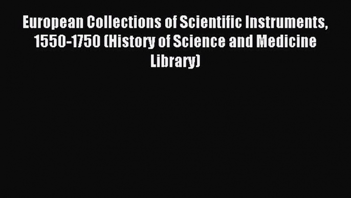 Read European Collections of Scientific Instruments 1550-1750 (History of Science and Medicine