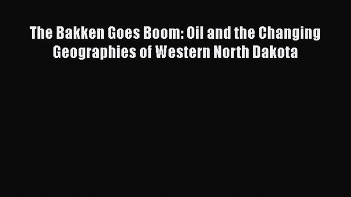 Download The Bakken Goes Boom: Oil and the Changing Geographies of Western North Dakota Free