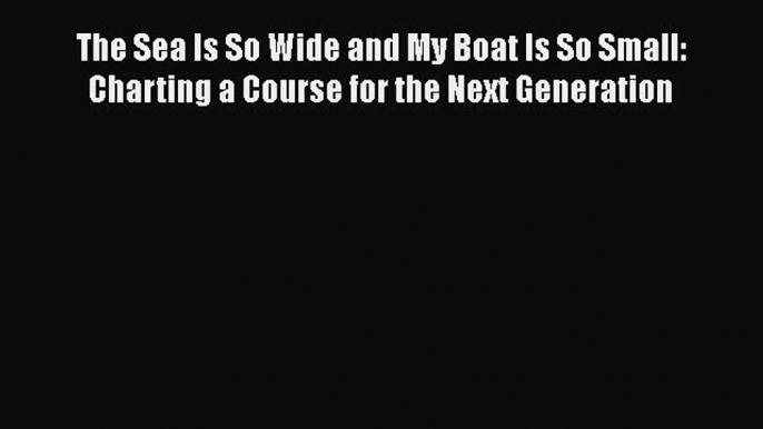 Download The Sea Is So Wide and My Boat Is So Small: Charting a Course for the Next Generation