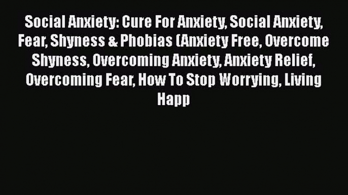 PDF Social Anxiety: Cure For Anxiety Social Anxiety Fear Shyness & Phobias (Anxiety Free Overcome