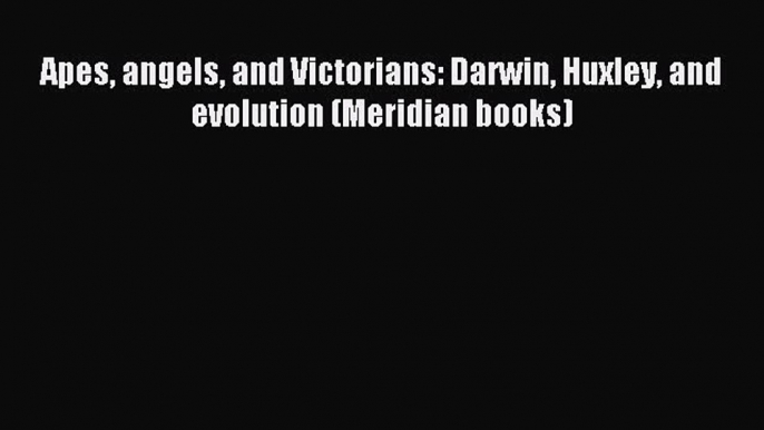 Download Apes angels and Victorians: Darwin Huxley and evolution (Meridian books) Ebook Online