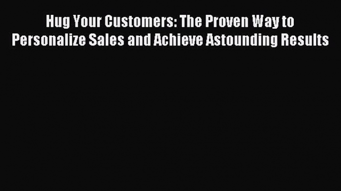 Read Hug Your Customers: The Proven Way to Personalize Sales and Achieve Astounding Results