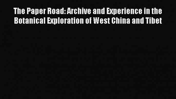 Download The Paper Road: Archive and Experience in the Botanical Exploration of West China