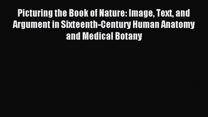 Download Picturing the Book of Nature: Image Text and Argument in Sixteenth-Century Human Anatomy