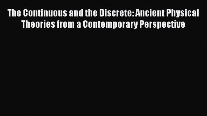 Read The Continuous and the Discrete: Ancient Physical Theories from a Contemporary Perspective