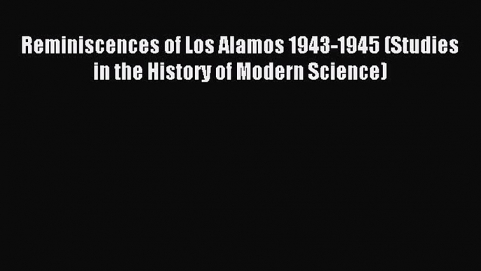 Read Reminiscences of Los Alamos 1943-1945 (Studies in the History of Modern Science) Ebook