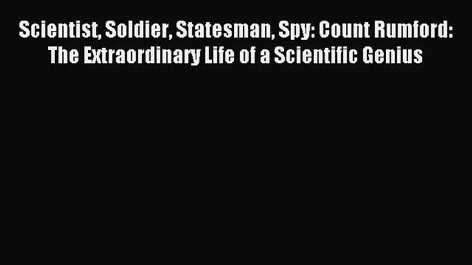 Read Scientist Soldier Statesman Spy: Count Rumford: The Extraordinary Life of a Scientific