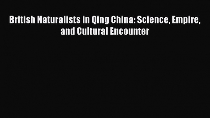 Read British Naturalists in Qing China: Science Empire and Cultural Encounter Ebook Free