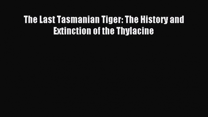 Download The Last Tasmanian Tiger: The History and Extinction of the Thylacine PDF Online