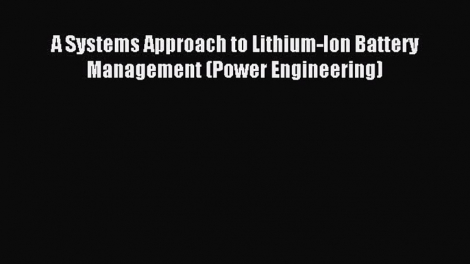 Read A Systems Approach to Lithium-Ion Battery Management (Power Engineering) PDF Free