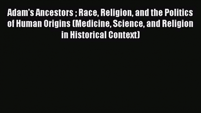 Read Adam's Ancestors  Race Religion and the Politics of Human Origins (Medicine Science and