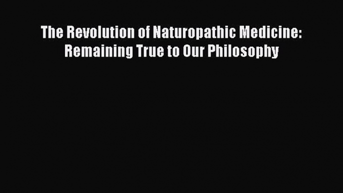 Download The Revolution of Naturopathic Medicine: Remaining True to Our Philosophy PDF Online