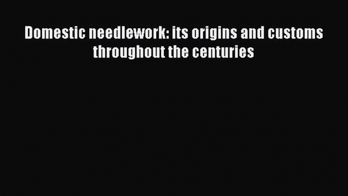 [PDF] Domestic needlework: its origins and customs throughout the centuries# [Read] Online