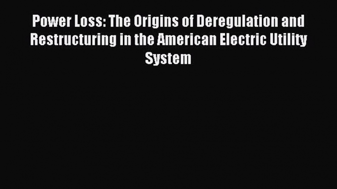 Read Power Loss: The Origins of Deregulation and Restructuring in the American Electric Utility