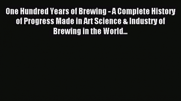 Read One Hundred Years of Brewing - A Complete History of Progress Made in Art Science & Industry