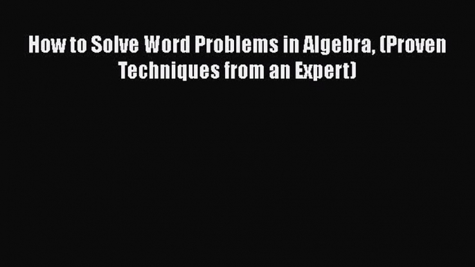 Download How to Solve Word Problems in Algebra (Proven Techniques from an Expert) Free Books