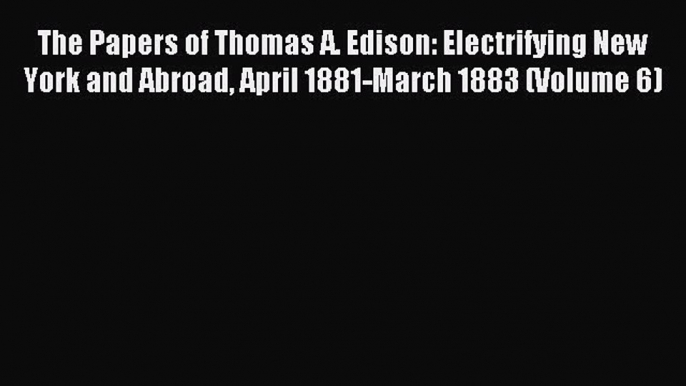 Read The Papers of Thomas A. Edison: Electrifying New York and Abroad April 1881-March 1883