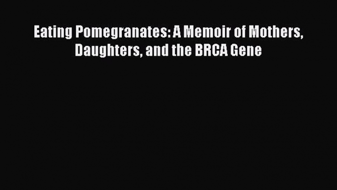 Download Eating Pomegranates: A Memoir of Mothers Daughters and the BRCA Gene Free Books