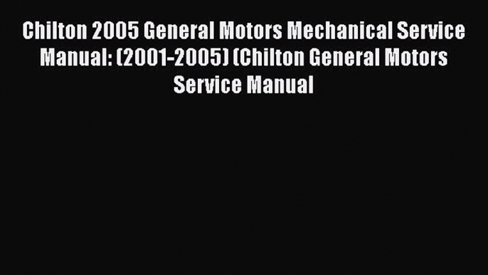 Read Chilton 2005 General Motors Mechanical Service Manual: (2001-2005) (Chilton General Motors