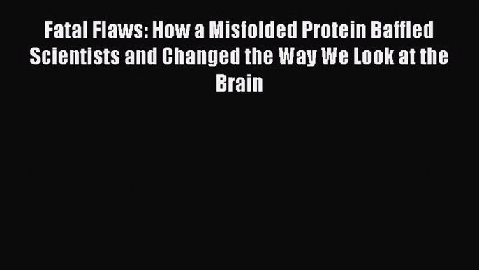 Read Fatal Flaws: How a Misfolded Protein Baffled Scientists and Changed the Way We Look at