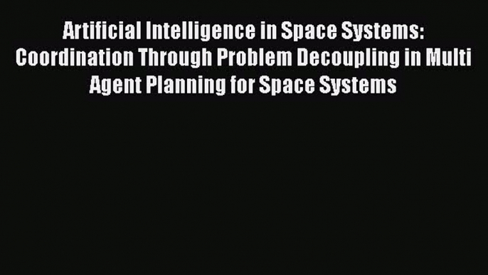 Download Artificial Intelligence in Space Systems: Coordination Through Problem Decoupling