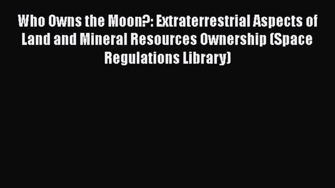 Read Who Owns the Moon?: Extraterrestrial Aspects of Land and Mineral Resources Ownership (Space