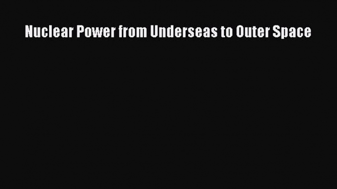 Read Nuclear Power from Underseas to Outer Space Ebook Free