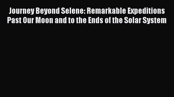 Read Journey Beyond Selene: Remarkable Expeditions Past Our Moon and to the Ends of the Solar