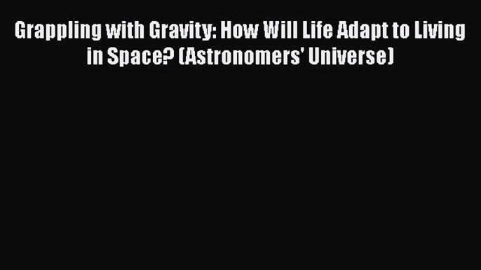 Read Grappling with Gravity: How Will Life Adapt to Living in Space? (Astronomers' Universe)