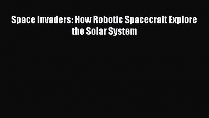 Download Space Invaders: How Robotic Spacecraft Explore the Solar System PDF Free