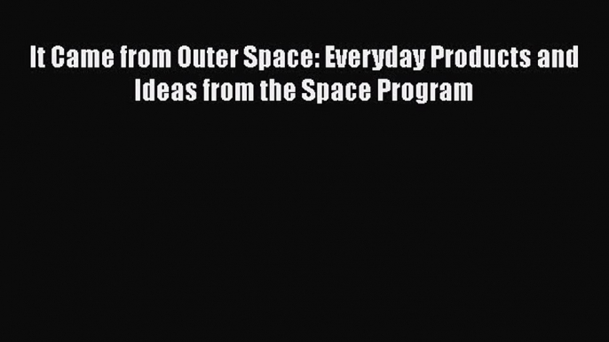 Read It Came from Outer Space: Everyday Products and Ideas from the Space Program Ebook Free