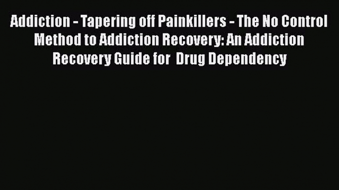 Read Addiction - Tapering off Painkillers - The No Control Method to Addiction Recovery: An