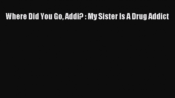 Download Where Did You Go Addi? : My Sister Is A Drug Addict Ebook