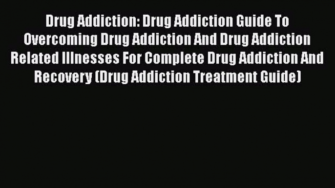 Read Drug Addiction: Drug Addiction Guide To Overcoming Drug Addiction And Drug Addiction Related