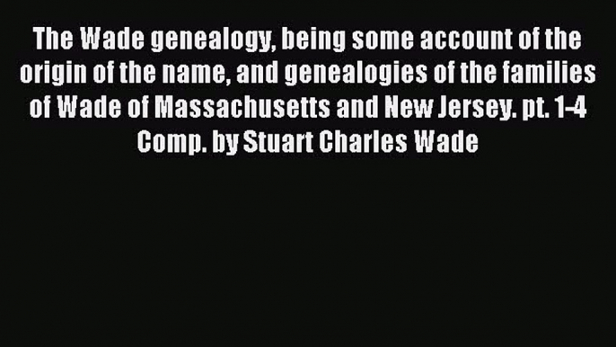 [Download PDF] The Wade genealogy being some account of the origin of the name and genealogies