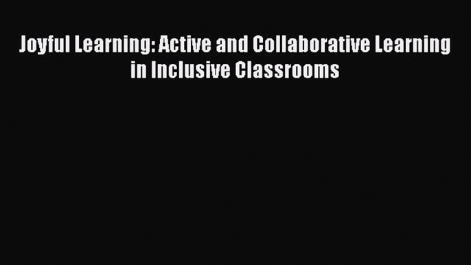 [PDF] Joyful Learning: Active and Collaborative Learning in Inclusive Classrooms [Download]