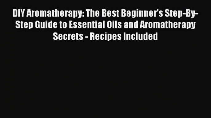 Read DIY Aromatherapy: The Best Beginner's Step-By-Step Guide to Essential Oils and Aromatherapy